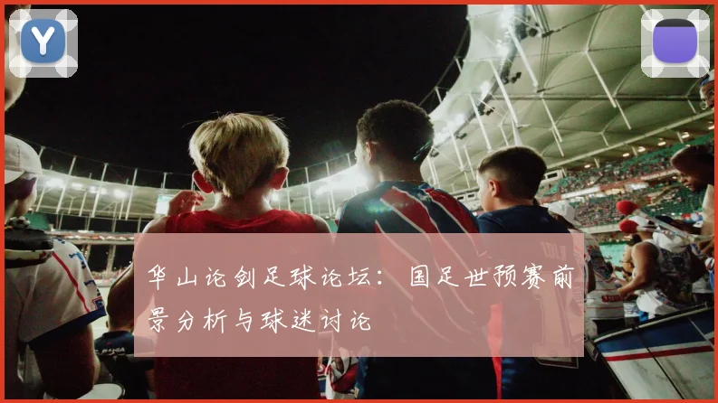 华山论剑足球论坛：国足世预赛前景分析与球迷讨论