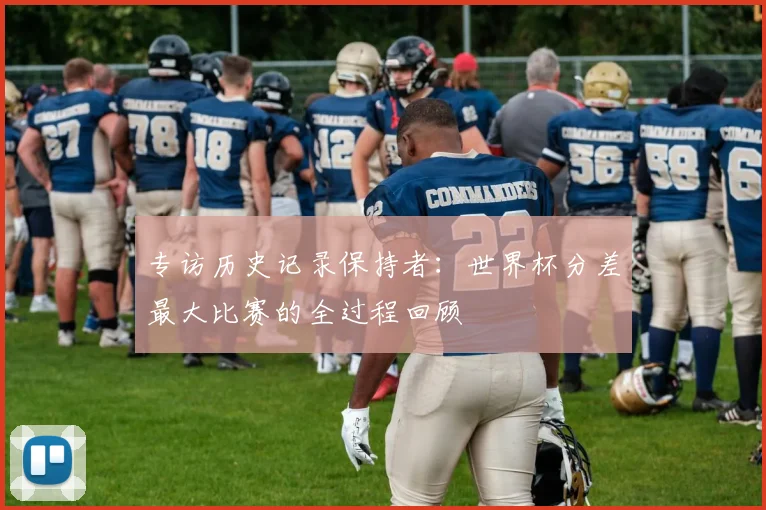 专访历史记录保持者:世界杯分差最大比赛的全过程回顾