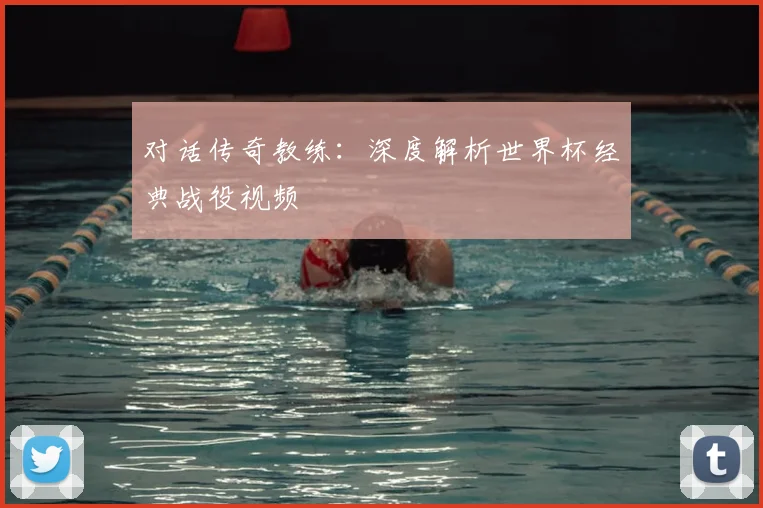 对话传奇教练：深度解析世界杯经典战役视频