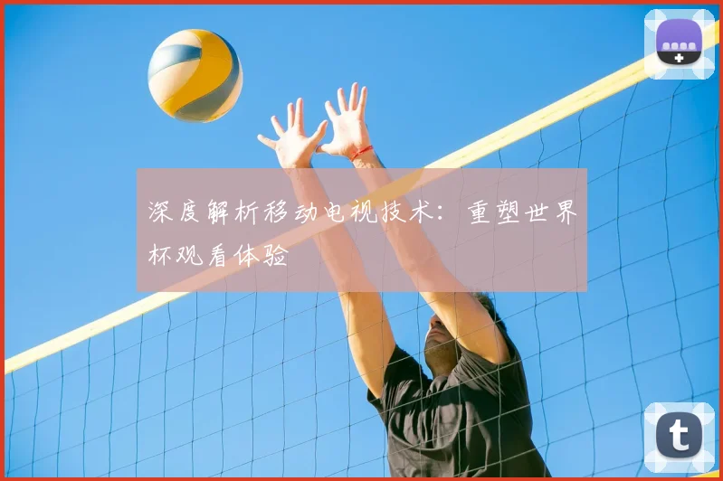 深度解析移动电视技术：重塑世界杯观看体验