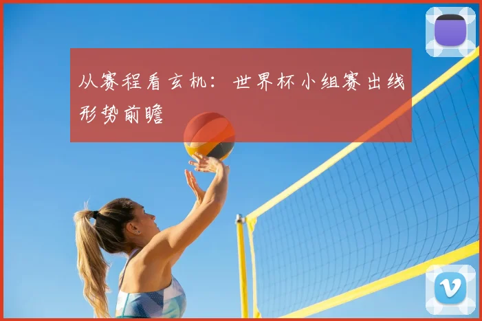 从赛程看玄机:世界杯小组赛出线形势前瞻