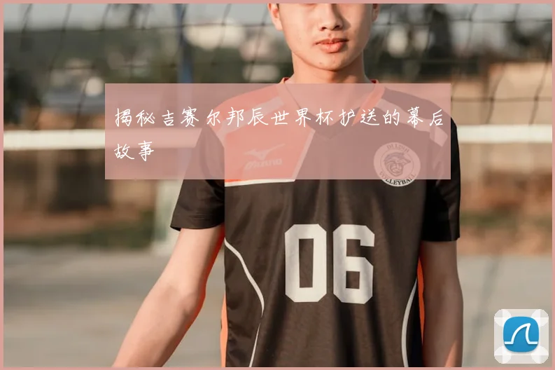 揭秘吉赛尔邦辰世界杯护送的幕后故事