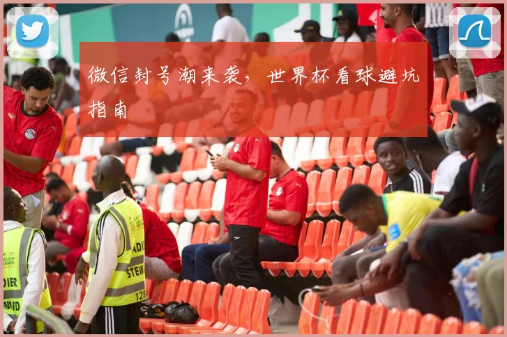 微信封号潮来袭，世界杯看球避坑指南
