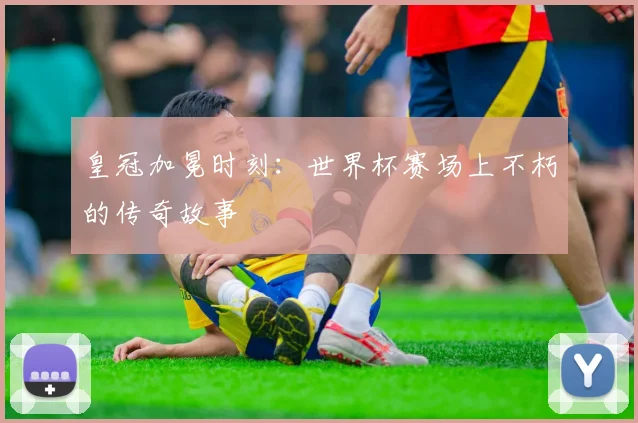 皇冠加冕时刻:世界杯赛场上不朽的传奇故事