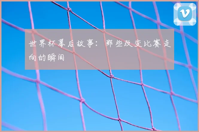 世界杯幕后故事：那些改变比赛走向的瞬间
