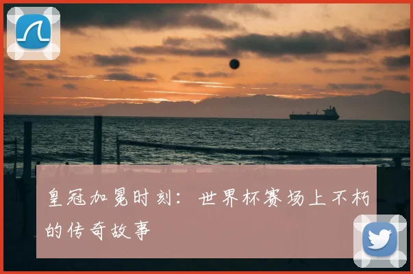 皇冠加冕时刻：世界杯赛场上不朽的传奇故事