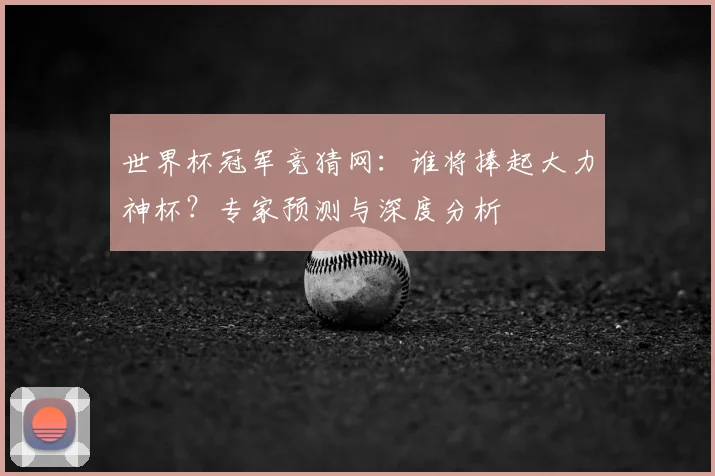 世界杯冠军竞猜网:谁将捧起大力神杯?专家预测与深度分析