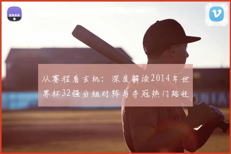 从赛程看玄机:深度解读2014年世界杯32强分组对阵与夺冠热门路径