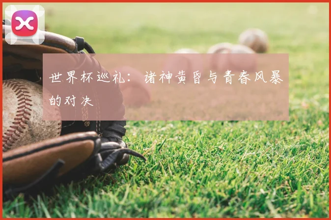 世界杯巡礼:诸神黄昏与青春风暴的对决