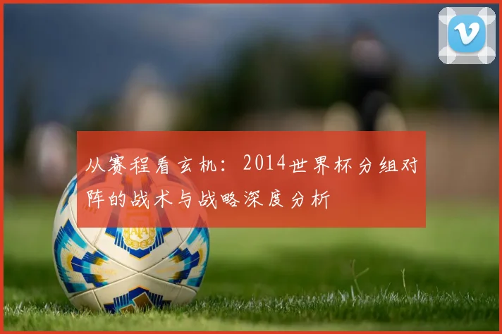 从赛程看玄机:2014世界杯分组对阵的战术与战略深度分析