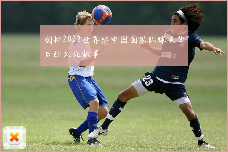 剖析2022世界杯中国国家队球衣背后的文化叙事