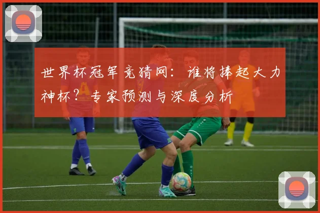 世界杯冠军竞猜网：谁将捧起大力神杯？专家预测与深度分析