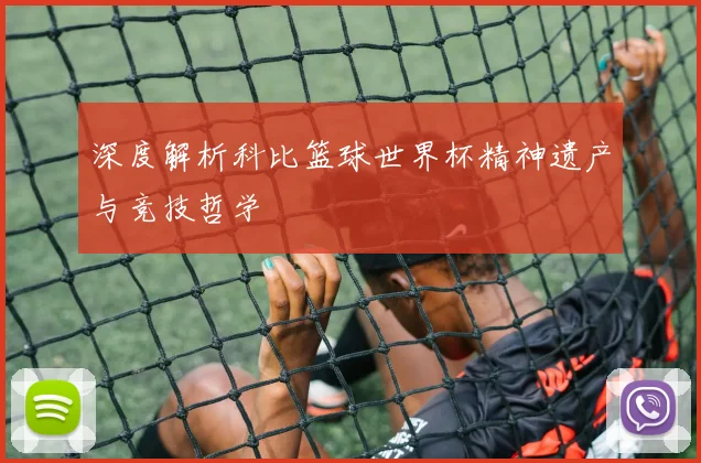 深度解析科比篮球世界杯精神遗产与竞技哲学