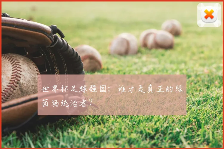 世界杯足球强国:谁才是真正的绿茵场统治者?