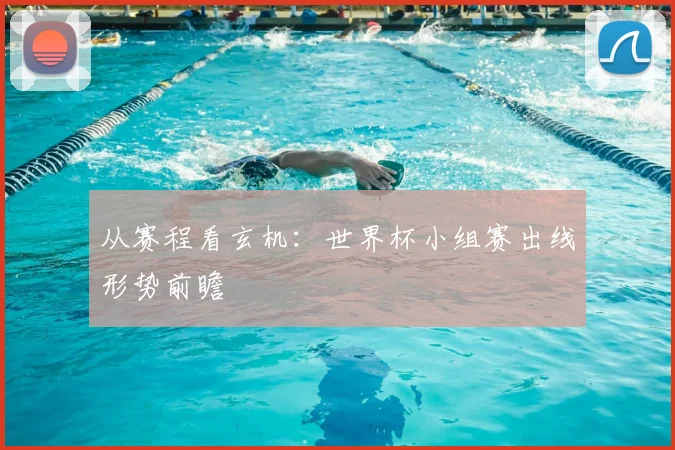 从赛程看玄机：世界杯小组赛出线形势前瞻
