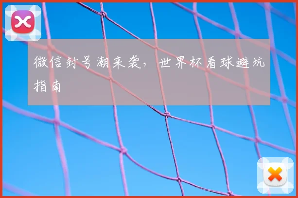 微信封号潮来袭,世界杯看球避坑指南
