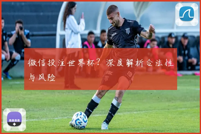 微信投注世界杯?深度解析合法性与风险