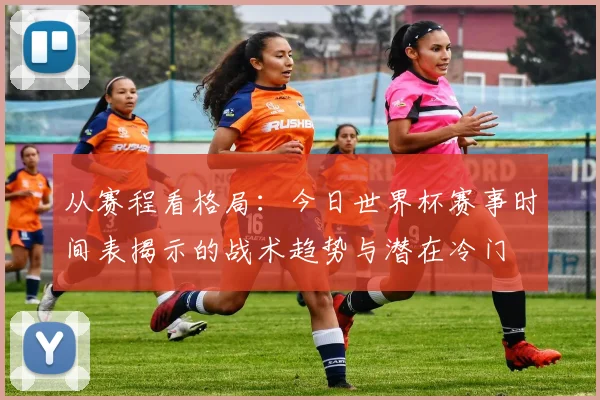 从赛程看格局：今日世界杯赛事时间表揭示的战术趋势与潜在冷门