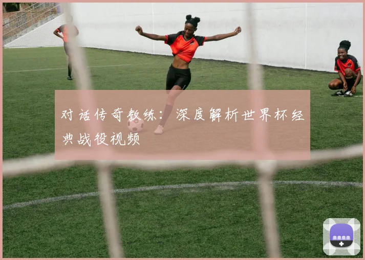 对话传奇教练:深度解析世界杯经典战役视频