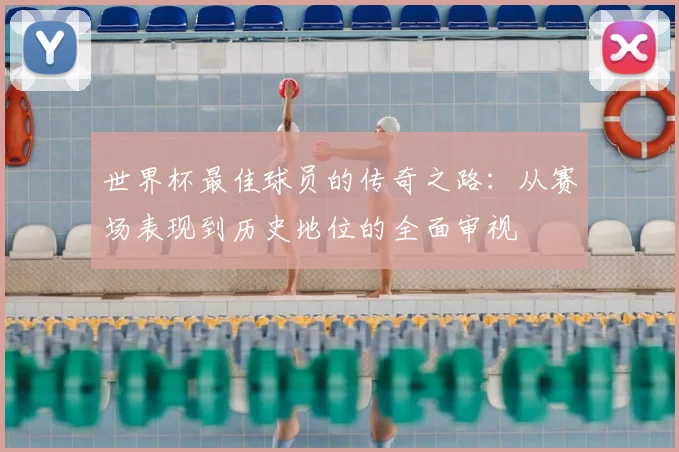 世界杯最佳球员的传奇之路：从赛场表现到历史地位的全面审视