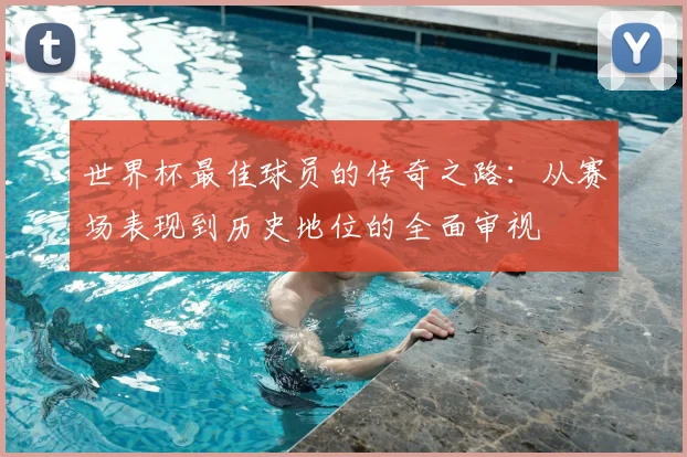 世界杯最佳球员的传奇之路：从赛场表现到历史地位的全面审视