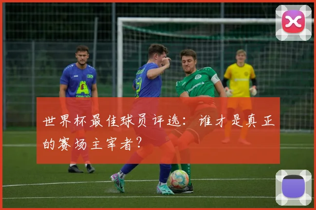 世界杯最佳球员评选:谁才是真正的赛场主宰者?