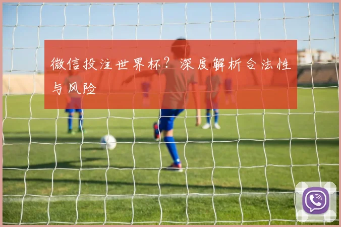 微信投注世界杯？深度解析合法性与风险