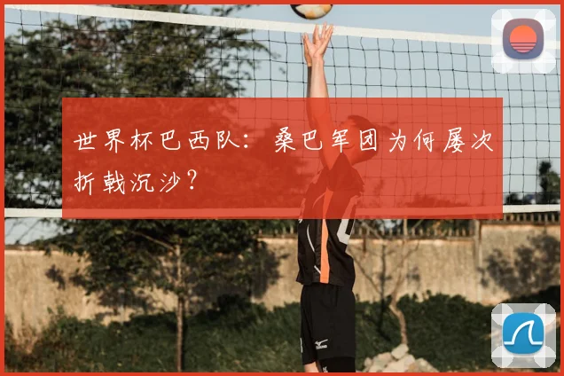 世界杯巴西队：桑巴军团为何屡次折戟沉沙？