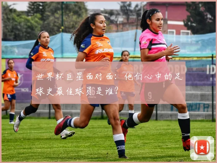 世界杯巨星面对面:他们心中的足球史最佳球员是谁?