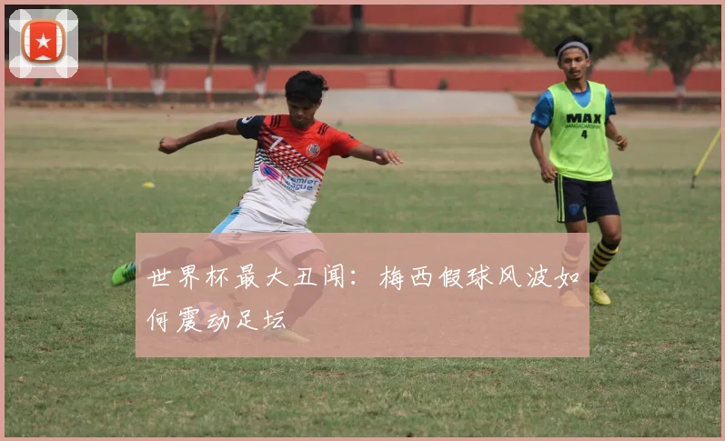 世界杯最大丑闻：梅西假球风波如何震动足坛