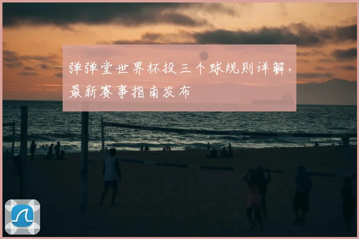弹弹堂世界杯投三个球规则详解,最新赛事指南发布