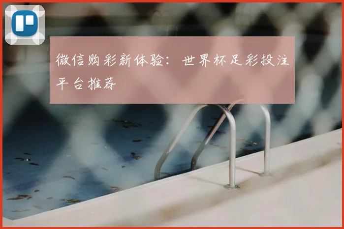 微信购彩新体验：世界杯足彩投注平台推荐