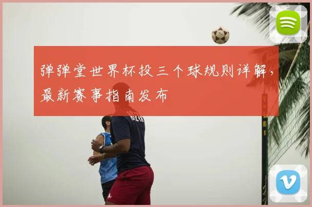 弹弹堂世界杯投三个球规则详解,最新赛事指南发布