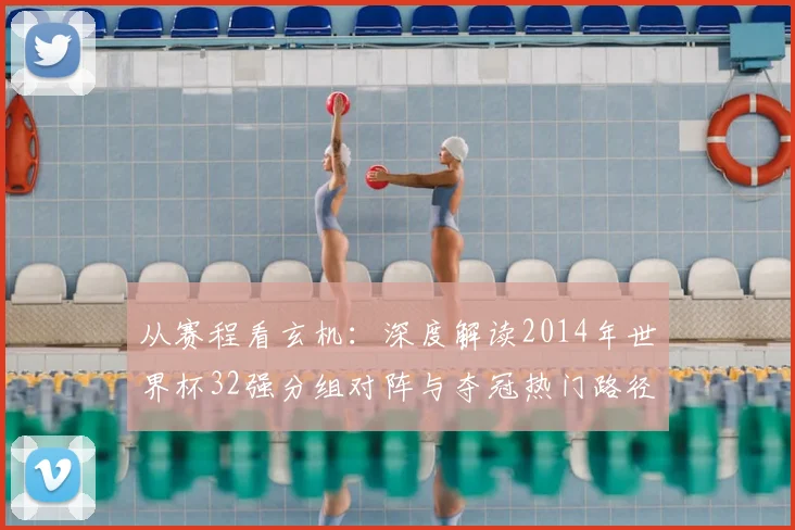 从赛程看玄机：深度解读2014年世界杯32强分组对阵与夺冠热门路径