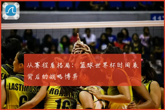 从赛程看格局：篮球世界杯时间表背后的战略博弈