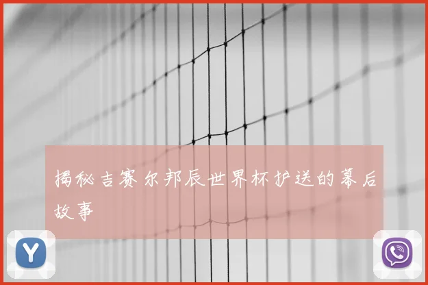 揭秘吉赛尔邦辰世界杯护送的幕后故事