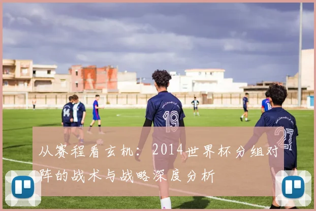 从赛程看玄机：2014世界杯分组对阵的战术与战略深度分析