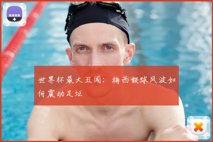 世界杯最大丑闻：梅西假球风波如何震动足坛